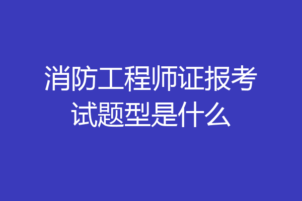 消防工程师证报考试题型是什么