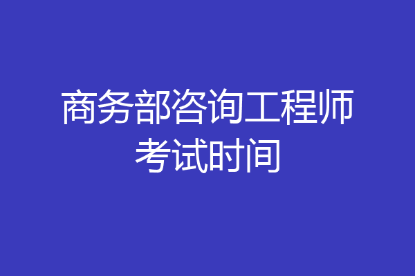 商务部咨询工程师考试时间