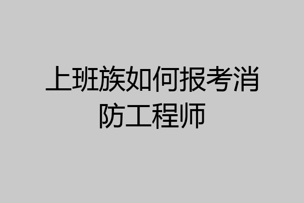 上班族如何报考消防工程师