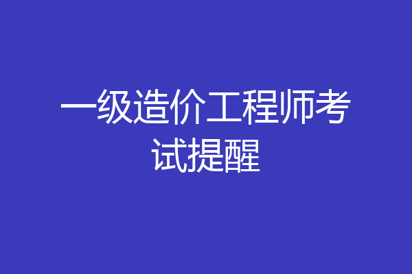 一级造价工程师考试提醒