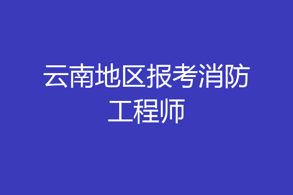 云南地区报考消防工程师