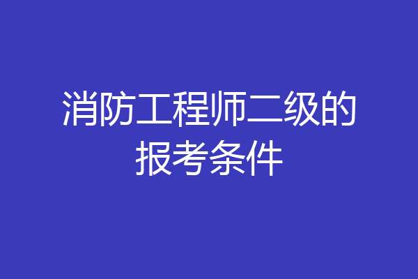消防工程师二级的报考条件