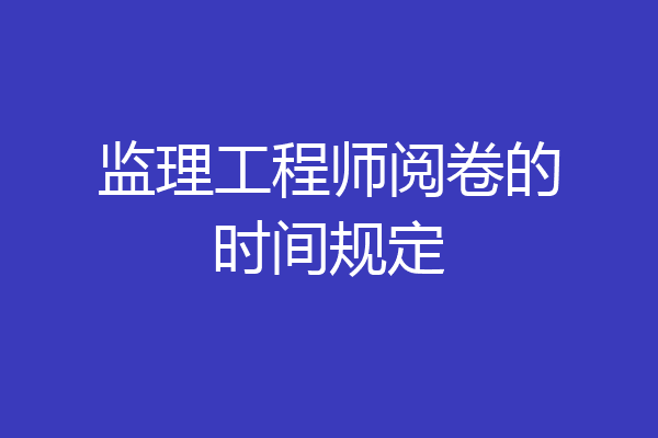 监理工程师阅卷的时间规定