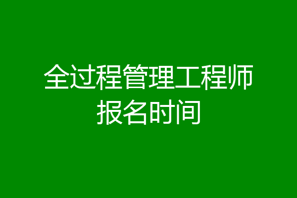 全过程管理工程师报名时间