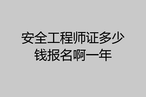 安全工程师证多少钱报名啊一年