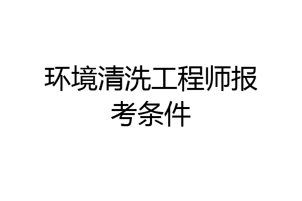 环境清洗工程师报考条件