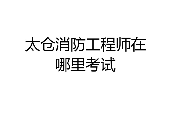 太仓消防工程师在哪里考试
