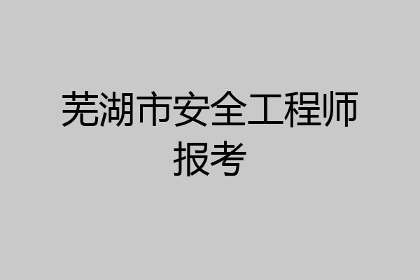 芜湖市安全工程师报考