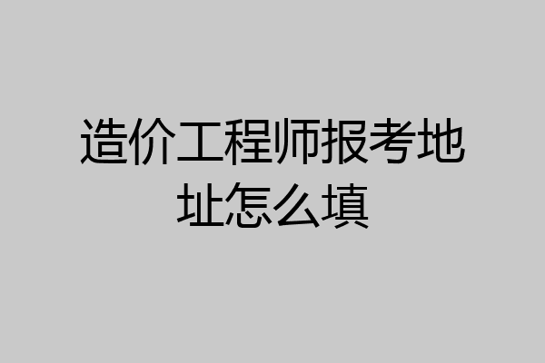 造价工程师报考地址怎么填