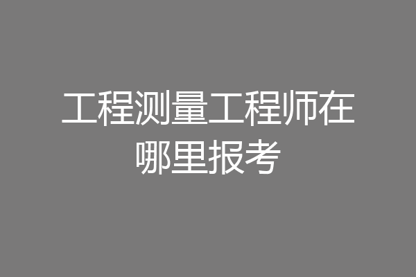 工程测量工程师在哪里报考