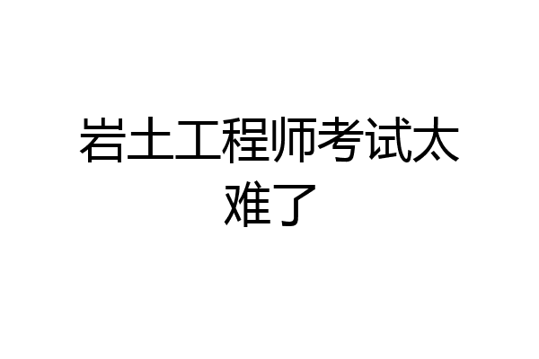 岩土工程师考试太难了