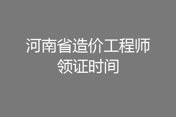 河南省造价工程师领证时间
