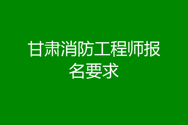 甘肃消防工程师报名要求
