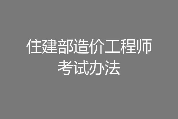 住建部造价工程师考试办法