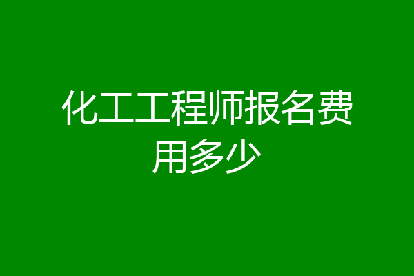化工工程师报名费用多少