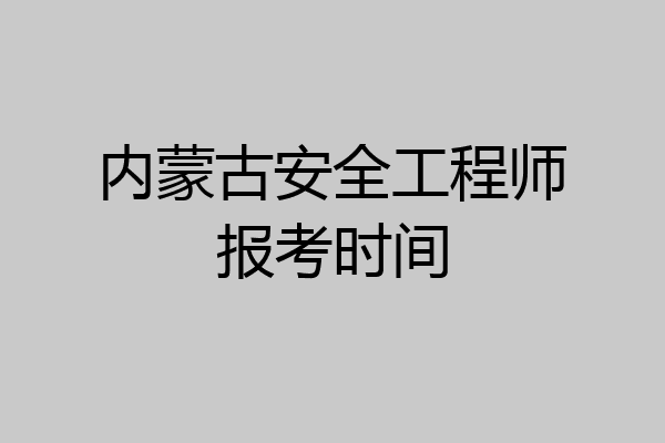 内蒙古安全工程师报考时间