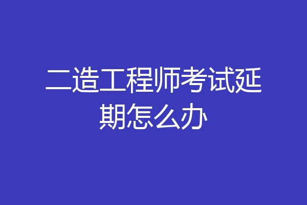 二造工程师考试延期怎么办