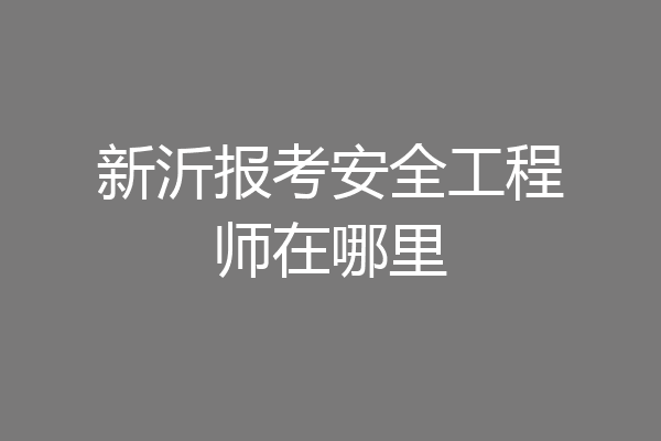 新沂报考安全工程师在哪里