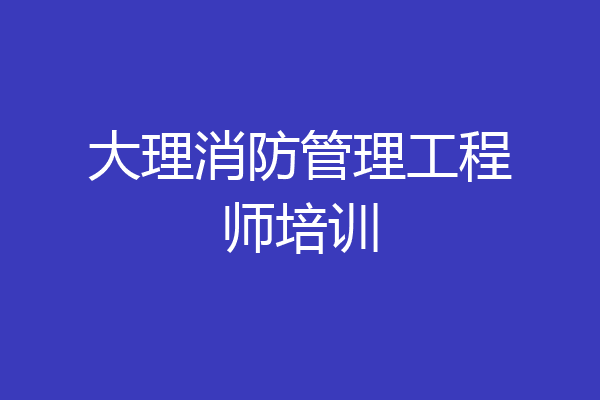 大理消防管理工程师培训