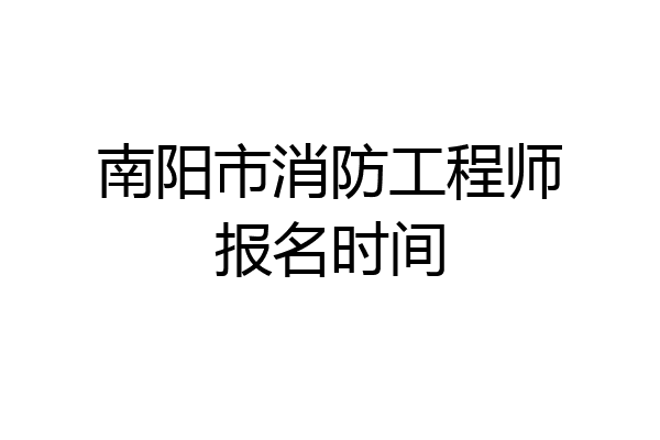 南阳市消防工程师报名时间