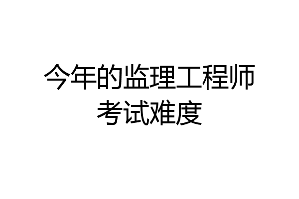 今年的监理工程师考试难度