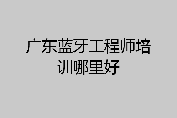 广东蓝牙工程师培训哪里好