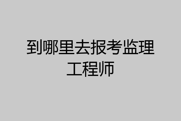 到哪里去报考监理工程师