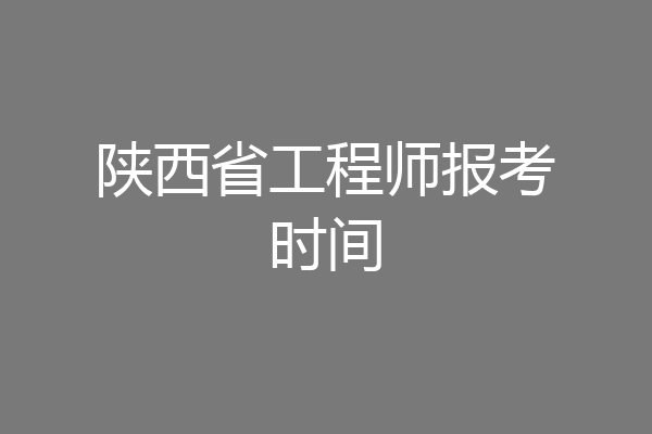 陕西省工程师报考时间