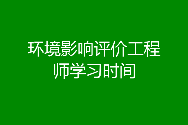 环境影响评价工程师学习时间