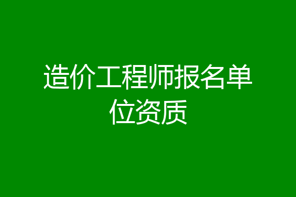 造价工程师报名单位资质