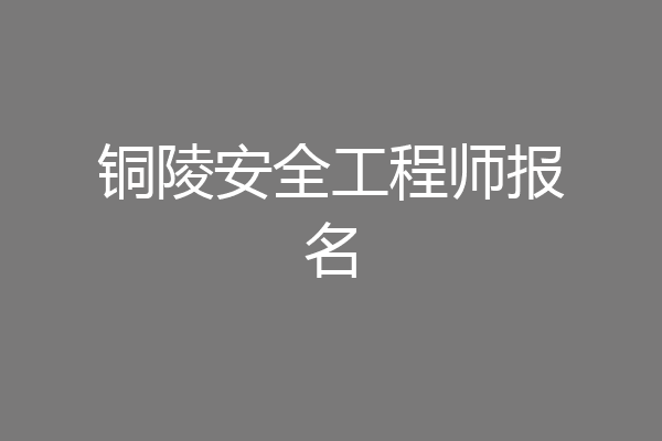 铜陵安全工程师报名