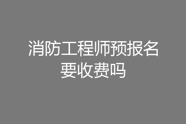 消防工程师预报名要收费吗