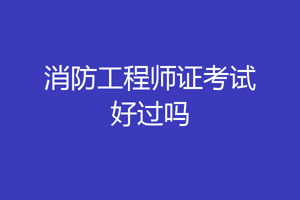 消防工程师证考试好过吗