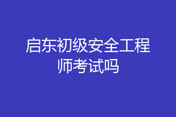 启东初级安全工程师考试吗