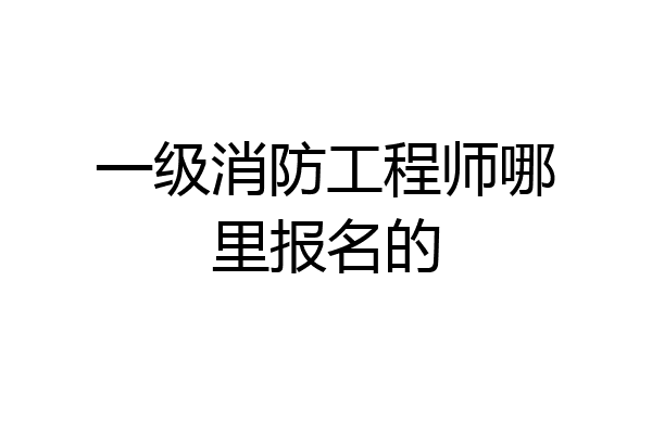 一级消防工程师哪里报名的