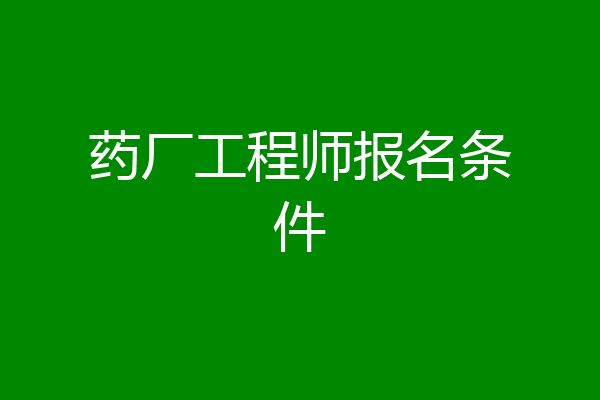药厂工程师报名条件
