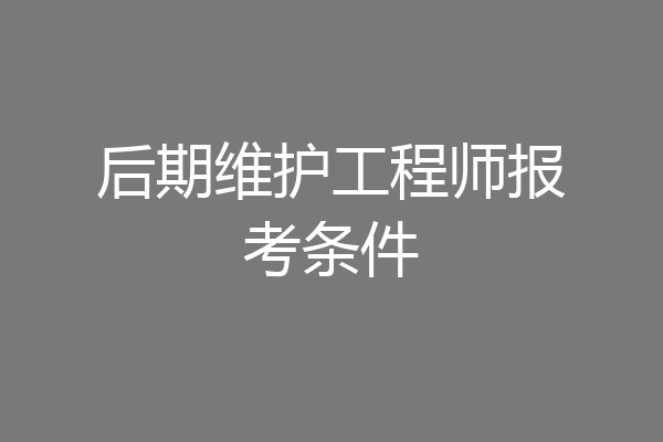 后期维护工程师报考条件
