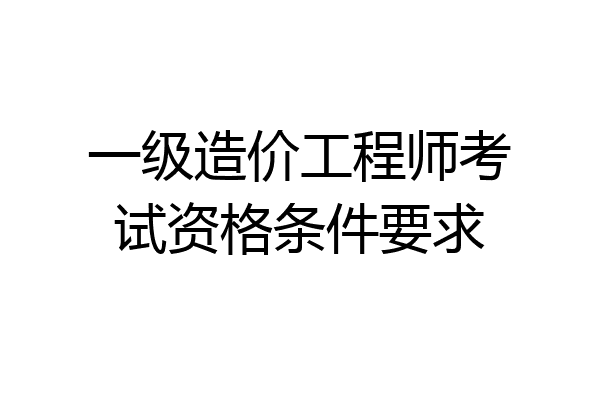 一级造价工程师考试资格条件要求
