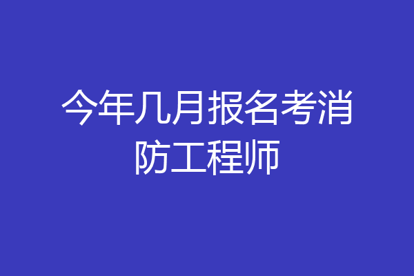 今年几月报名考消防工程师