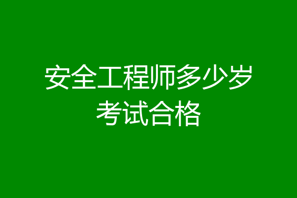 安全工程师多少岁考试合格