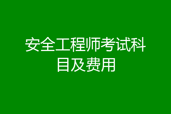 安全工程师考试科目及费用