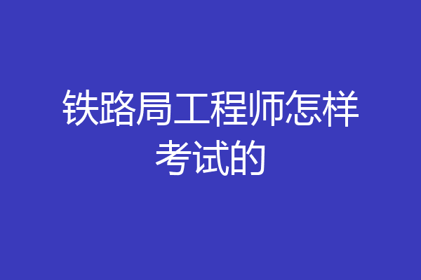 铁路局工程师怎样考试的
