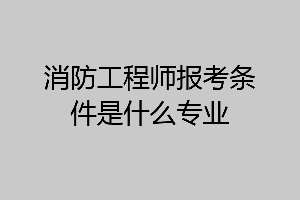 消防工程师报考条件是什么专业