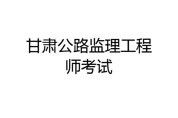 甘肃公路监理工程师考试