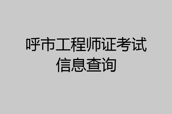 呼市工程师证考试信息查询