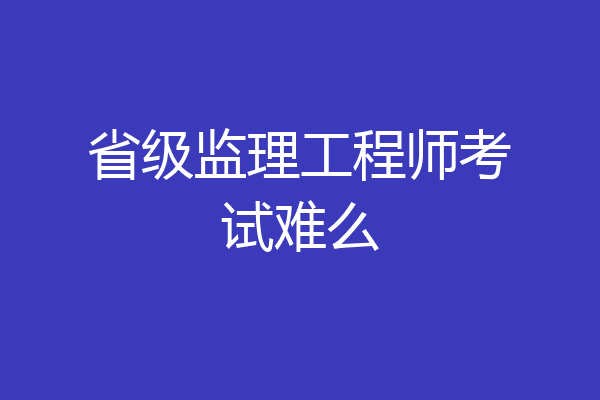 省级监理工程师考试难么
