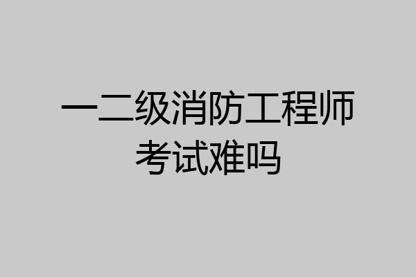 一二级消防工程师考试难吗