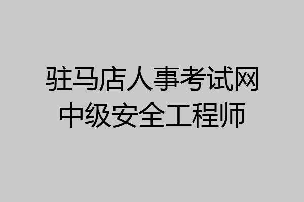 驻马店人事考试网中级安全工程师