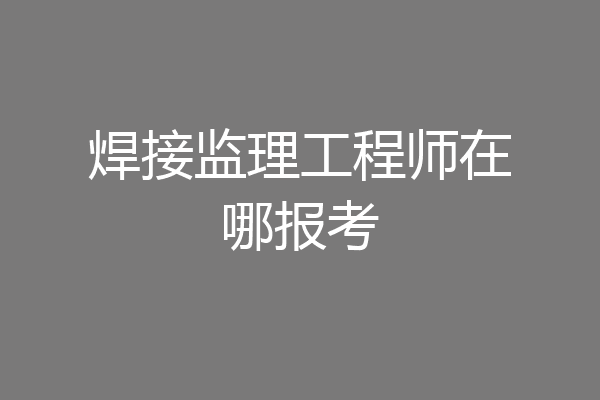 焊接监理工程师在哪报考
