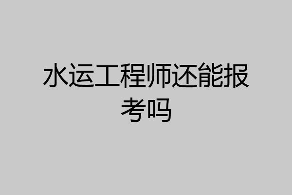 水运工程师还能报考吗